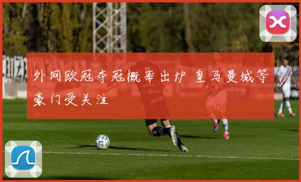 外网欧冠夺冠概率出炉 皇马曼城等豪门受关注