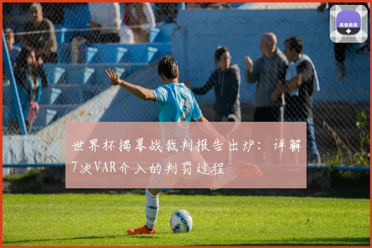 世界杯揭幕战裁判报告出炉：详解7次VAR介入的判罚过程