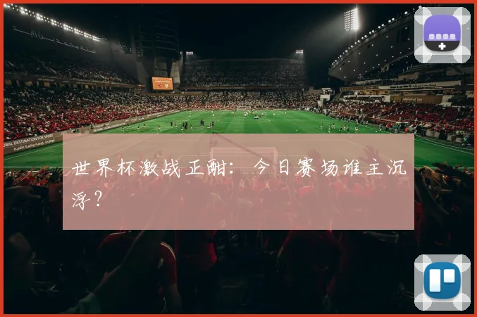 世界杯激战正酣：今日赛场谁主沉浮？