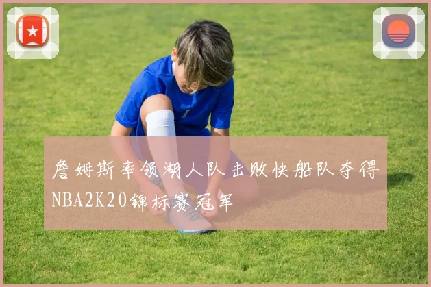 詹姆斯率领湖人队击败快船队夺得NBA2K20锦标赛冠军