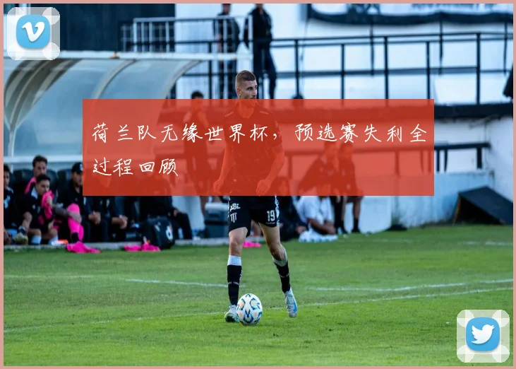 荷兰队无缘世界杯，预选赛失利全过程回顾