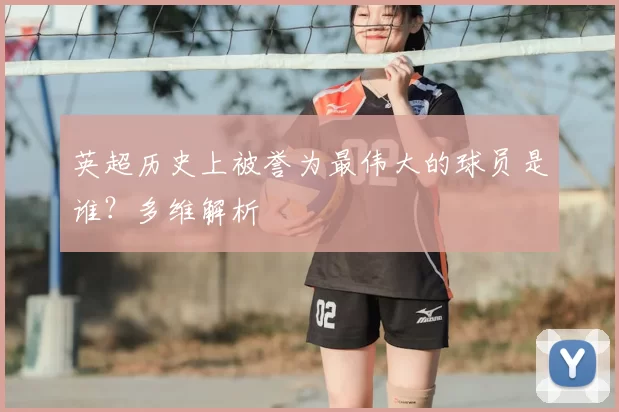 英超历史上被誉为最伟大的球员是谁？多维解析