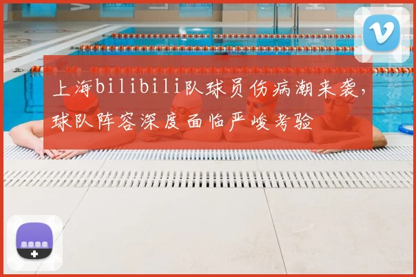 上海bilibili队球员伤病潮来袭,球队阵容深度面临严峻考验